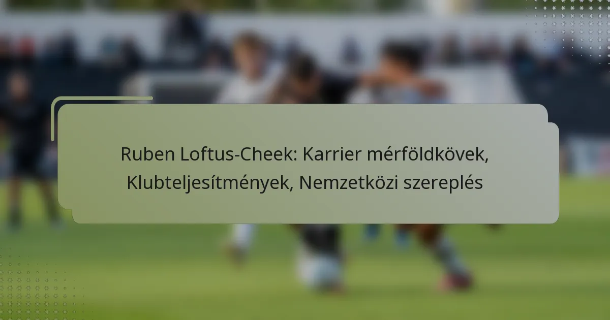 Ruben Loftus-Cheek: Karrier mérföldkövek, Klubteljesítmények, Nemzetközi szereplés