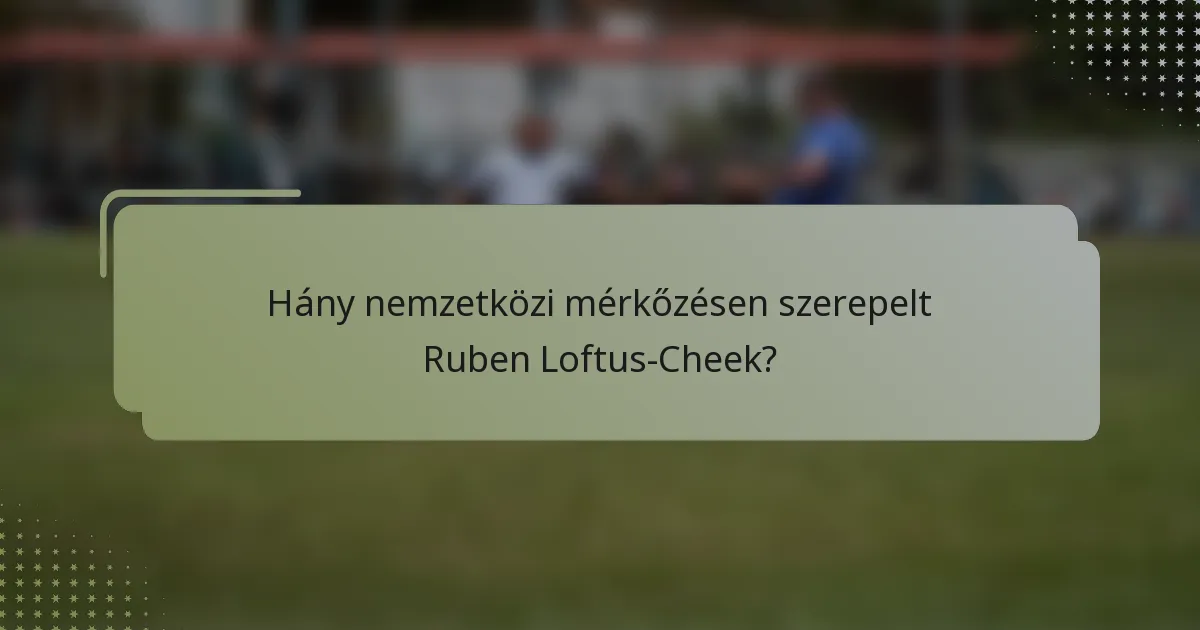 Hány nemzetközi mérkőzésen szerepelt Ruben Loftus-Cheek?