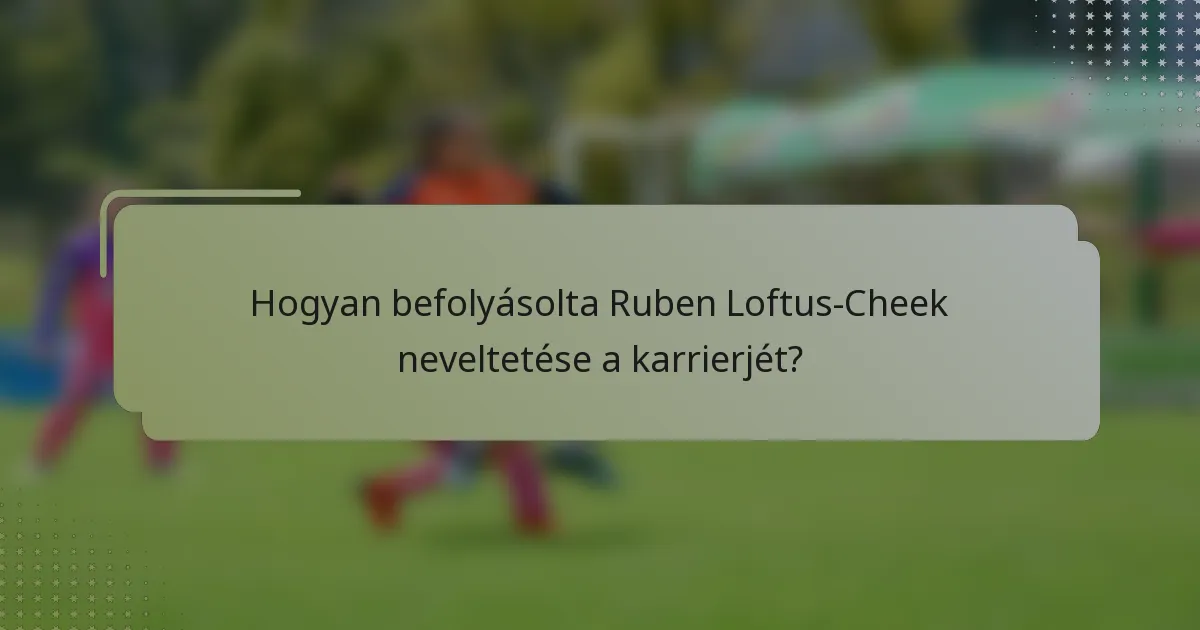 Hogyan befolyásolta Ruben Loftus-Cheek neveltetése a karrierjét?