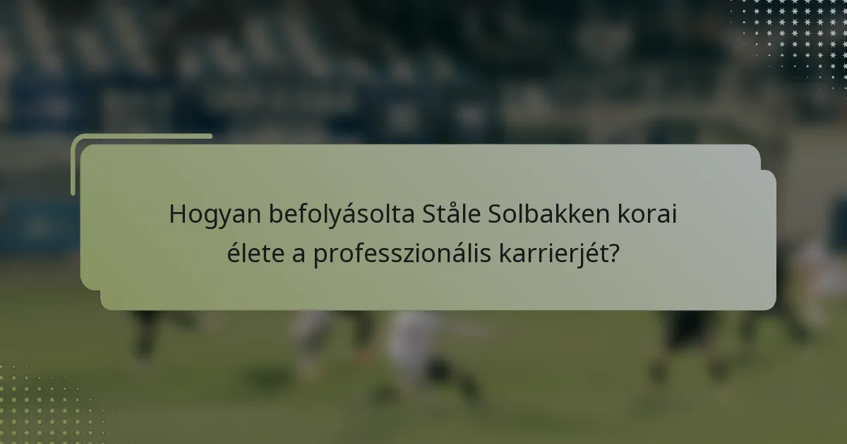 Hogyan befolyásolta Ståle Solbakken korai élete a professzionális karrierjét?