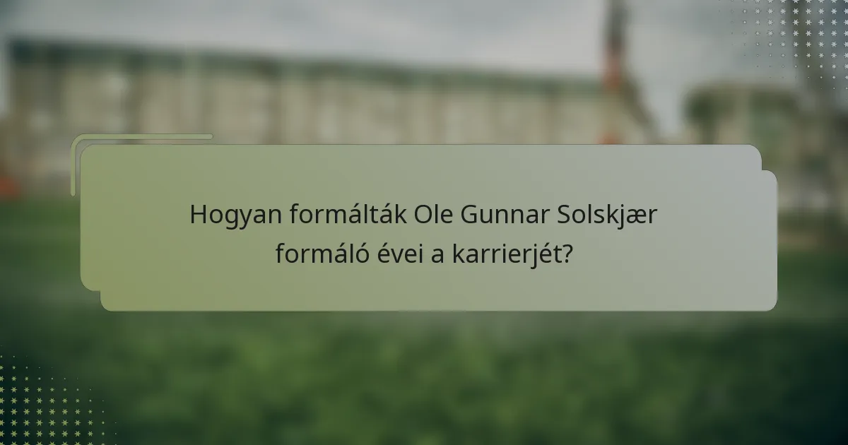 Hogyan formálták Ole Gunnar Solskjær formáló évei a karrierjét?