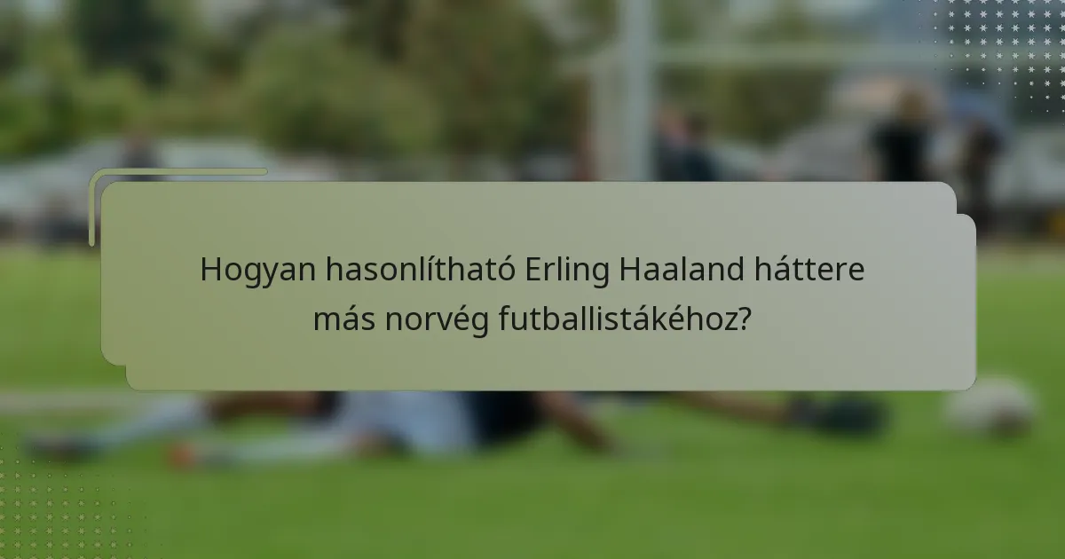 Hogyan hasonlítható Erling Haaland háttere más norvég futballistákéhoz?