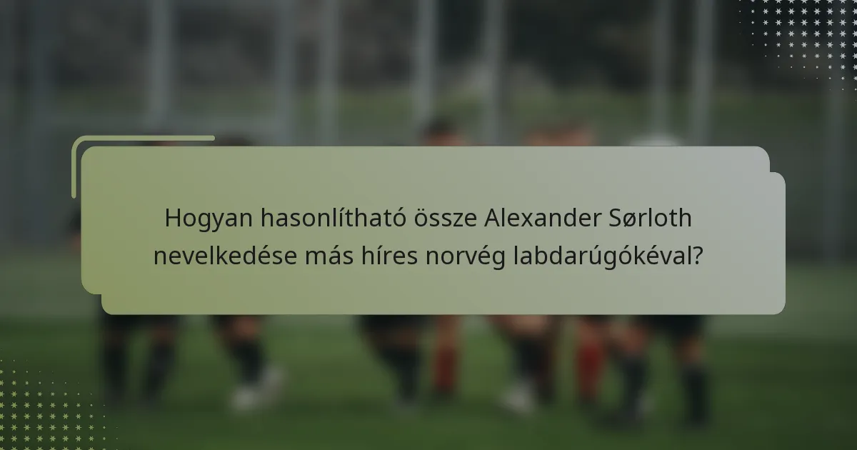 Hogyan hasonlítható össze Alexander Sørloth nevelkedése más híres norvég labdarúgókéval?