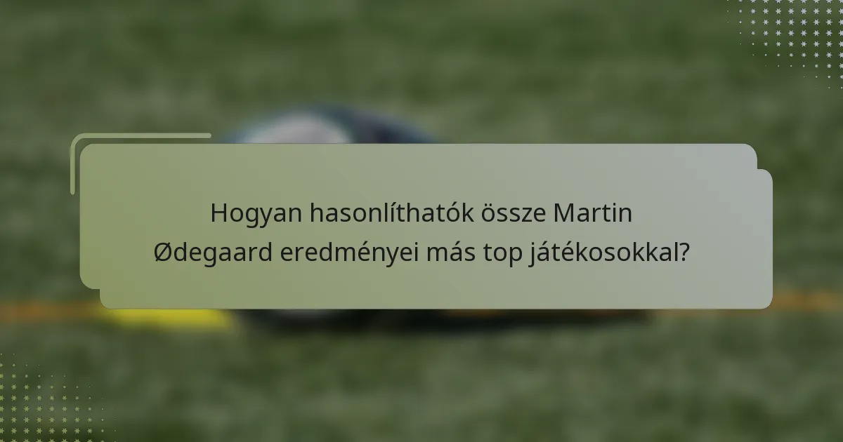Hogyan hasonlíthatók össze Martin Ødegaard eredményei más top játékosokkal?