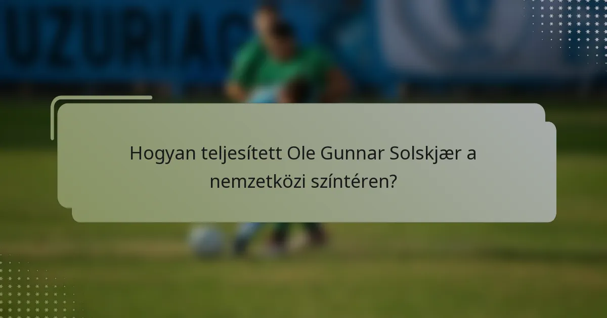 Hogyan teljesített Ole Gunnar Solskjær a nemzetközi színtéren?