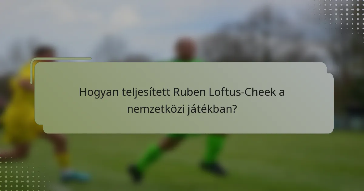 Hogyan teljesített Ruben Loftus-Cheek a nemzetközi játékban?