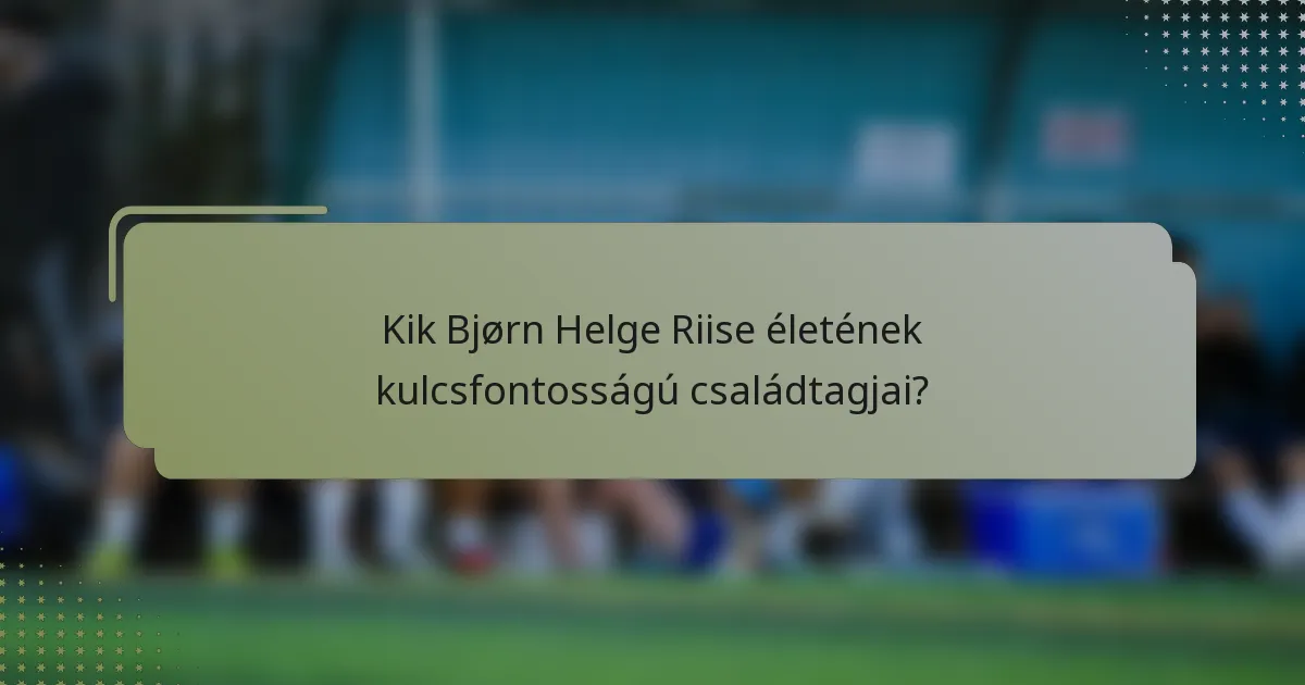 Kik Bjørn Helge Riise életének kulcsfontosságú családtagjai?