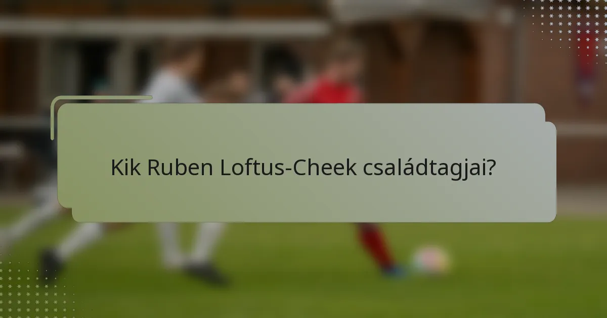 Kik Ruben Loftus-Cheek családtagjai?