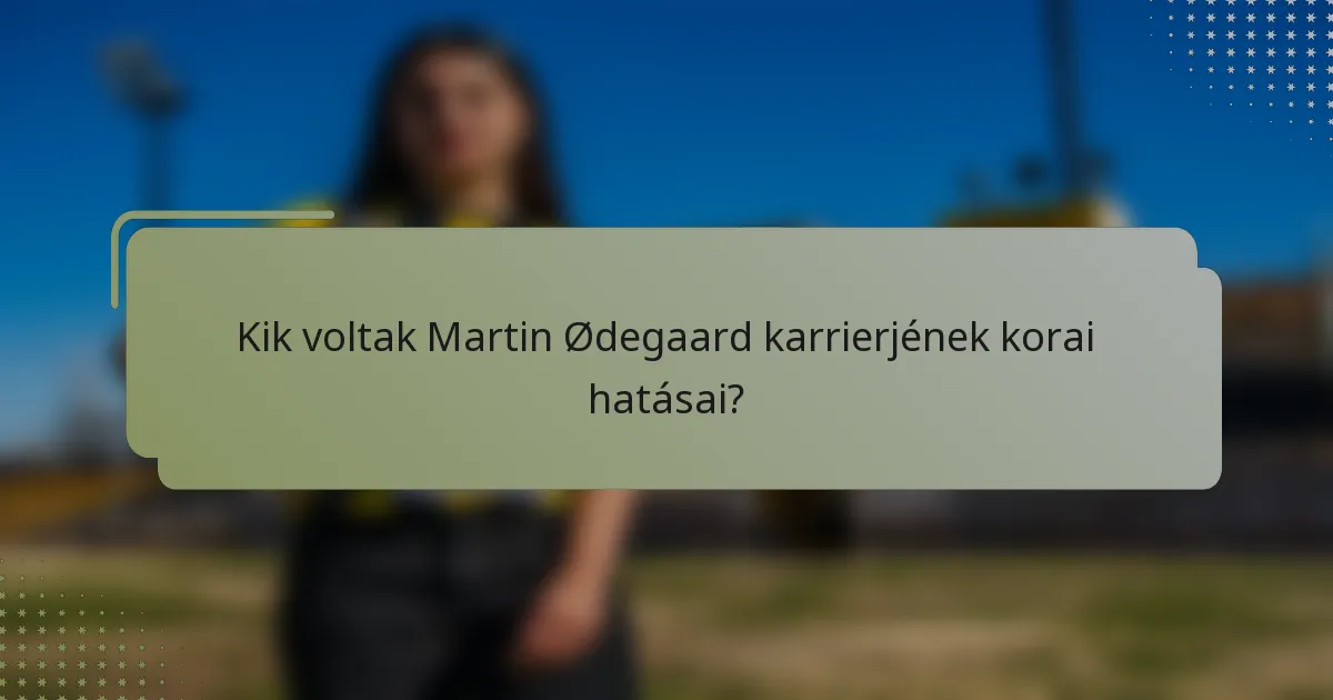 Kik voltak Martin Ødegaard karrierjének korai hatásai?