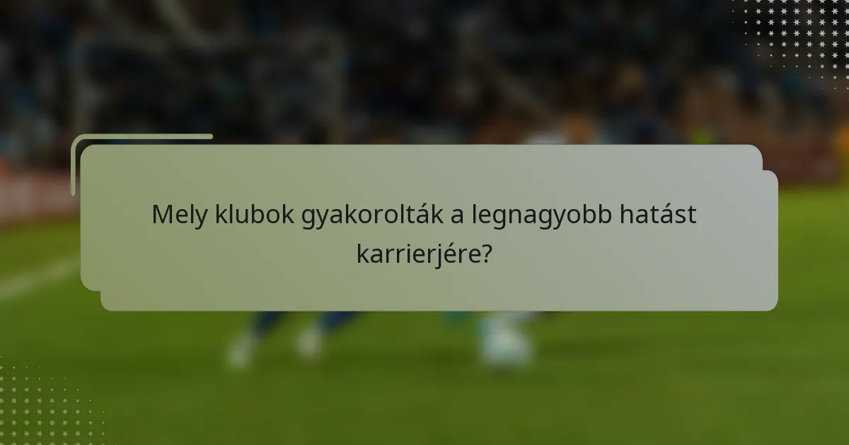 Mely klubok gyakorolták a legnagyobb hatást karrierjére?