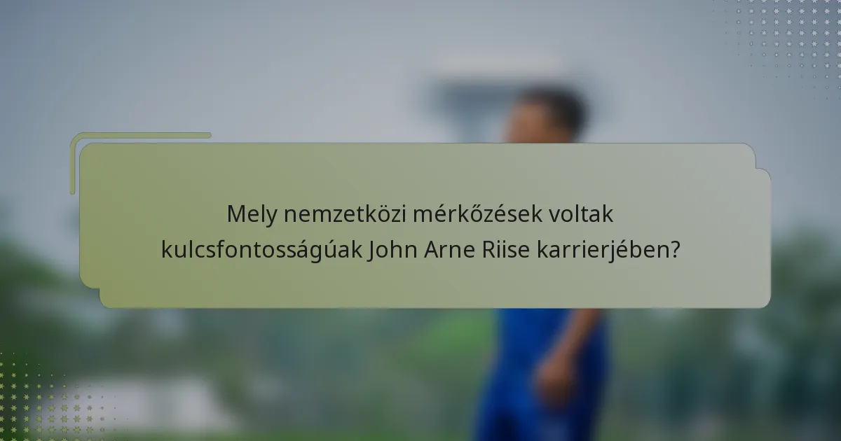 Mely nemzetközi mérkőzések voltak kulcsfontosságúak John Arne Riise karrierjében?