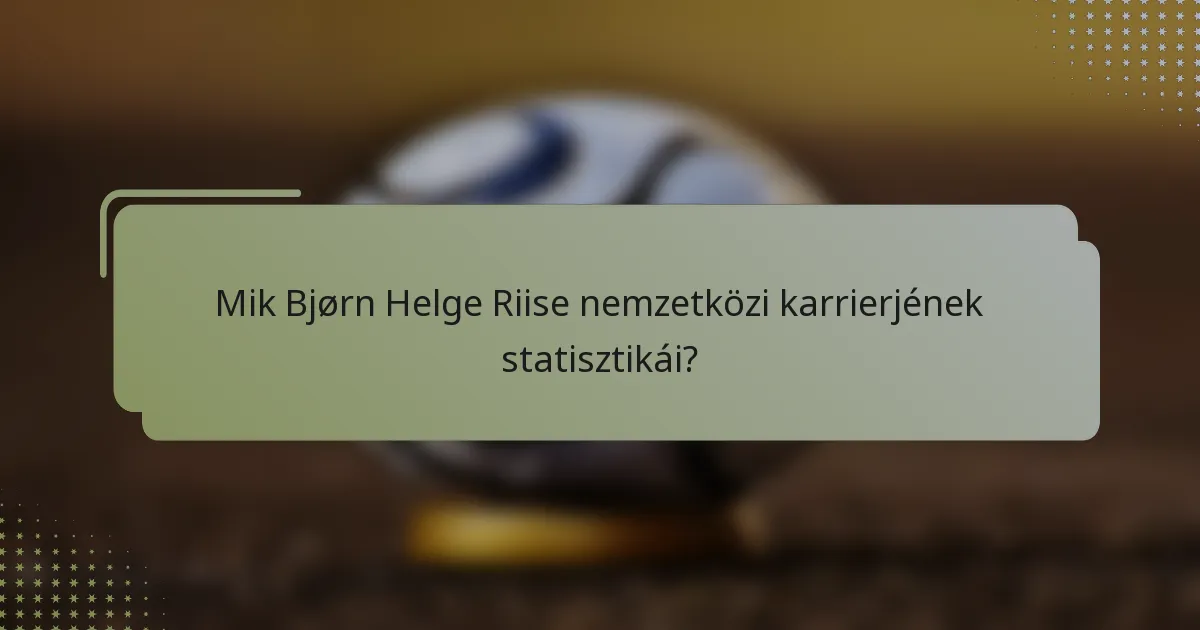 Mik Bjørn Helge Riise nemzetközi karrierjének statisztikái?