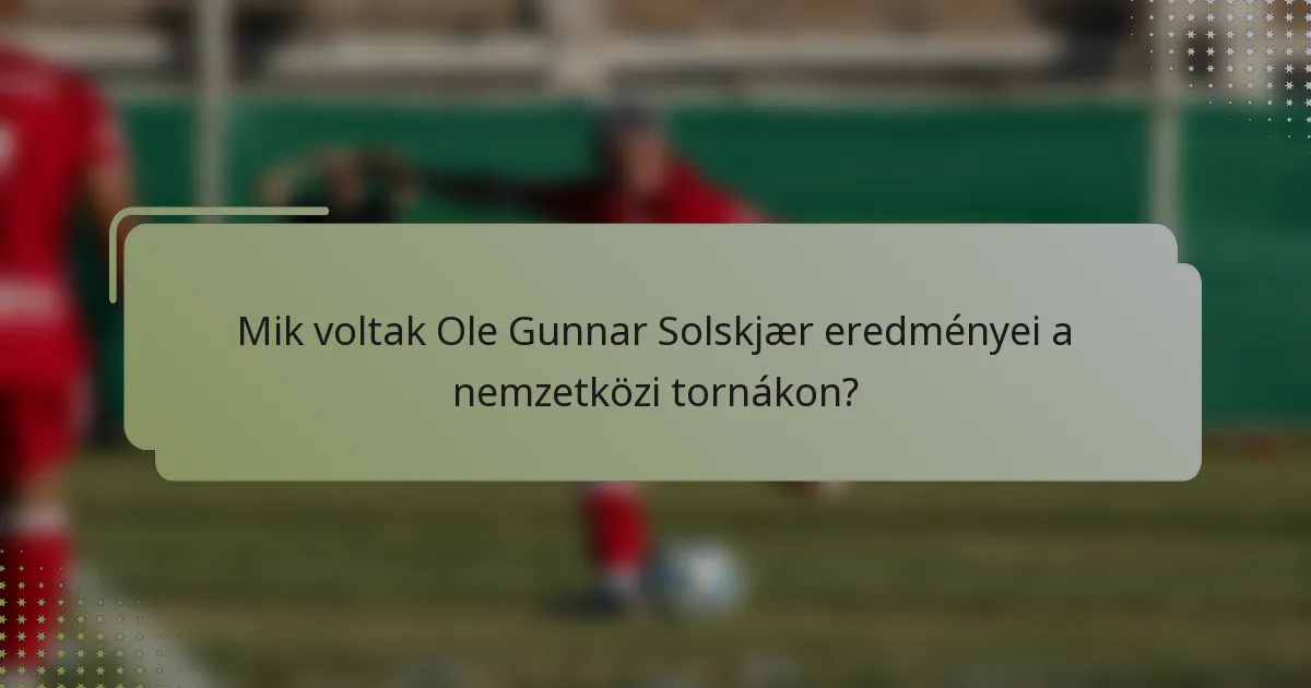 Mik voltak Ole Gunnar Solskjær eredményei a nemzetközi tornákon?