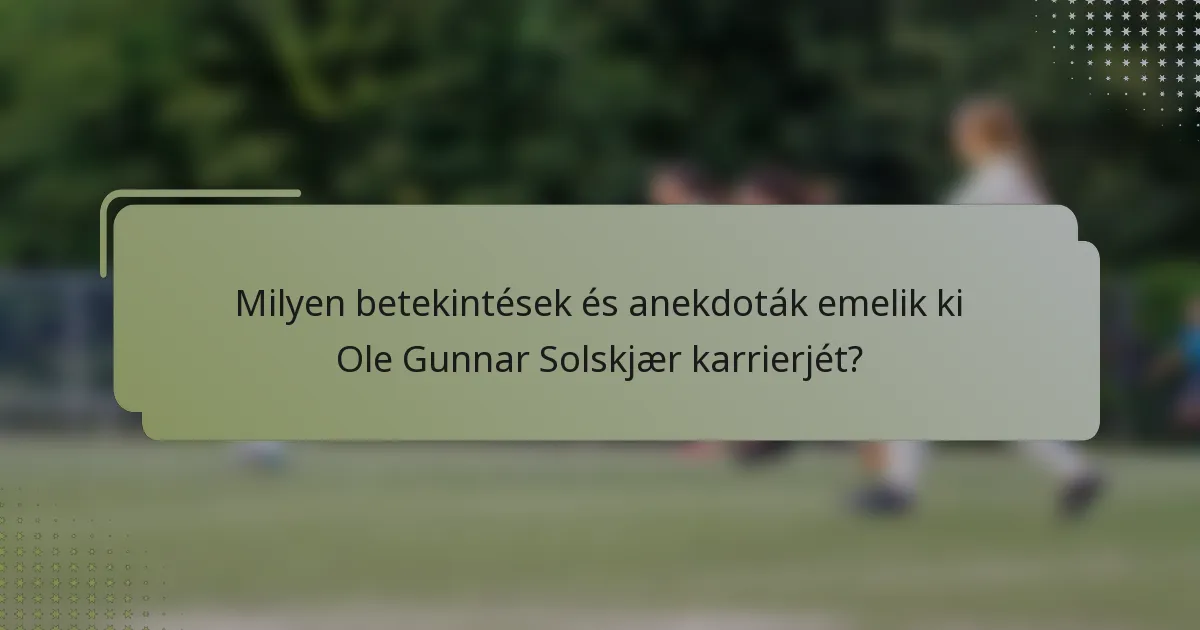Milyen betekintések és anekdoták emelik ki Ole Gunnar Solskjær karrierjét?