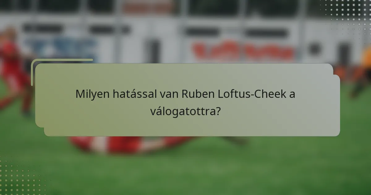 Milyen hatással van Ruben Loftus-Cheek a válogatottra?