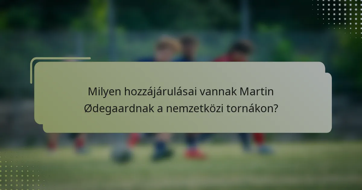 Milyen hozzájárulásai vannak Martin Ødegaardnak a nemzetközi tornákon?