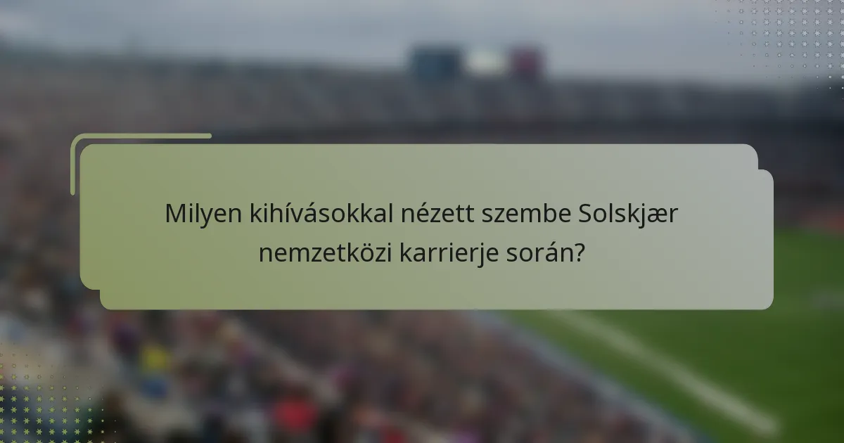 Milyen kihívásokkal nézett szembe Solskjær nemzetközi karrierje során?