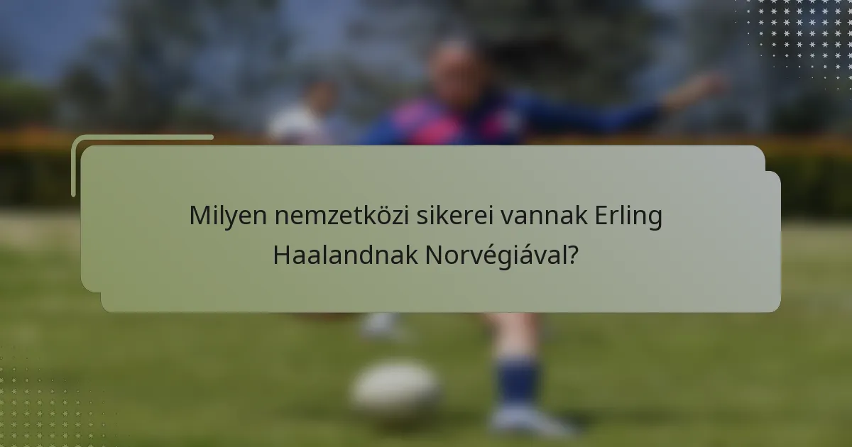 Milyen nemzetközi sikerei vannak Erling Haalandnak Norvégiával?