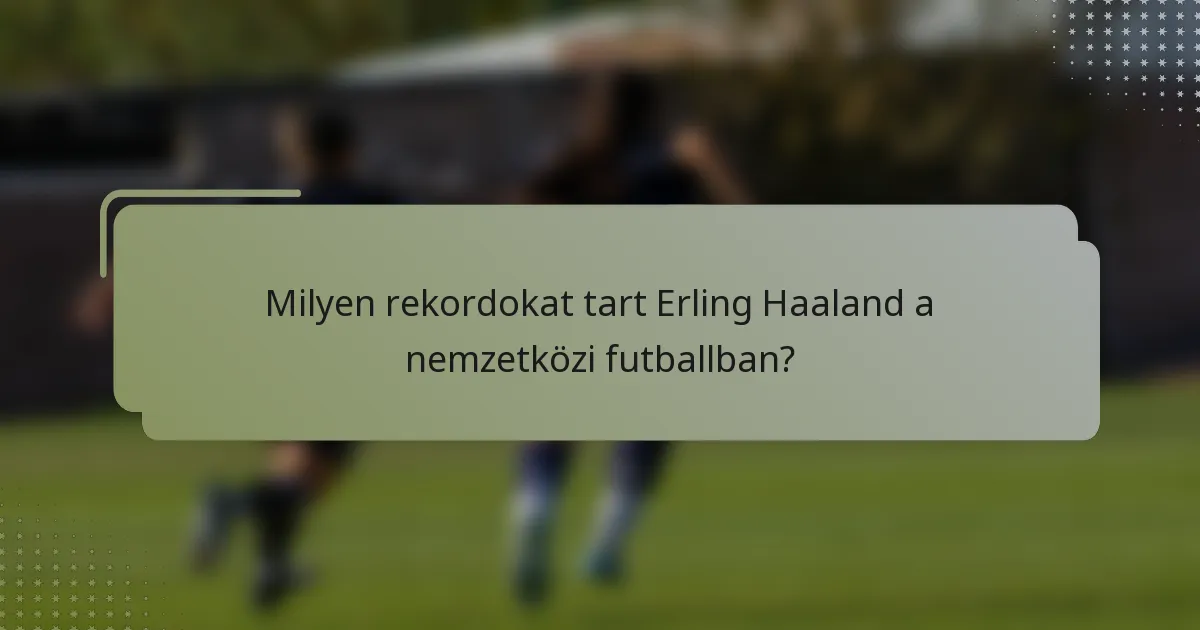Milyen rekordokat tart Erling Haaland a nemzetközi futballban?