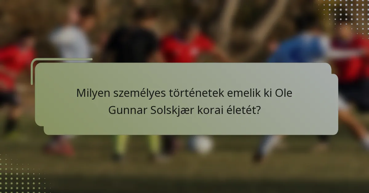 Milyen személyes történetek emelik ki Ole Gunnar Solskjær korai életét?