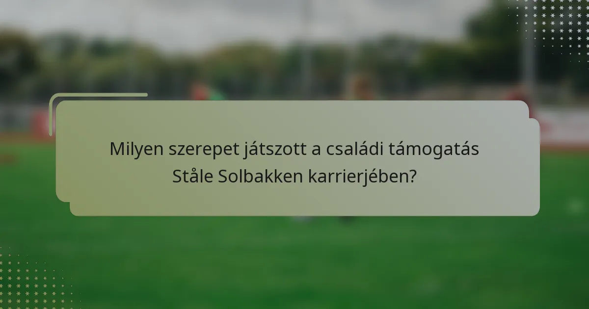 Milyen szerepet játszott a családi támogatás Ståle Solbakken karrierjében?