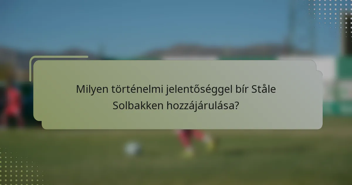 Milyen történelmi jelentőséggel bír Ståle Solbakken hozzájárulása?