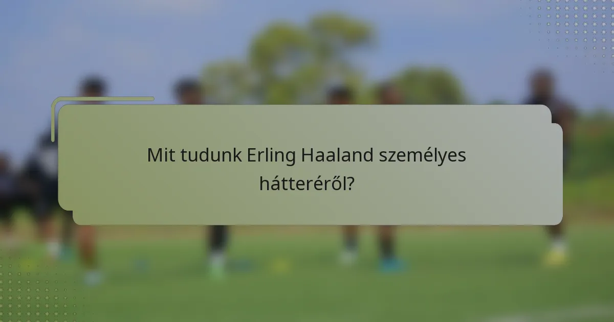 Mit tudunk Erling Haaland személyes hátteréről?